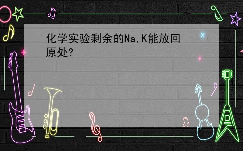 化学实验剩余的Na,K能放回原处?