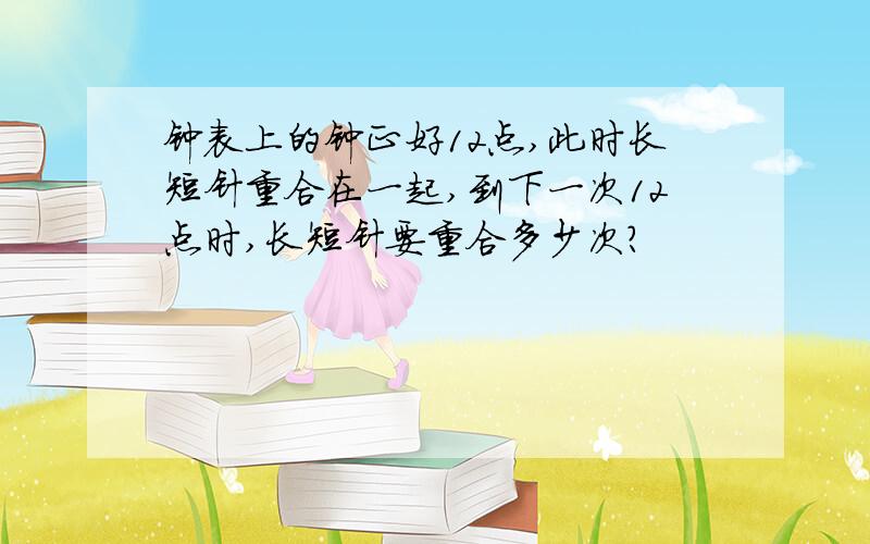 钟表上的钟正好12点,此时长短针重合在一起,到下一次12点时,长短针要重合多少次?