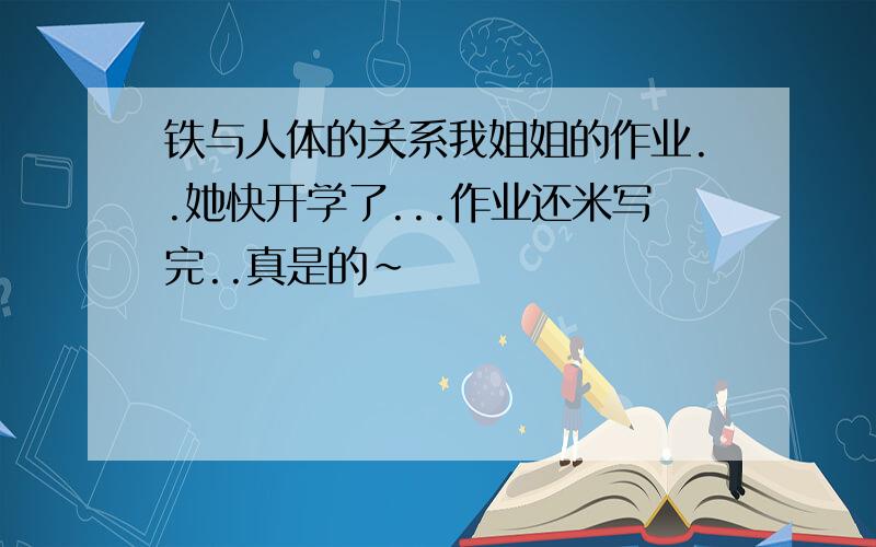 铁与人体的关系我姐姐的作业..她快开学了...作业还米写完..真是的~