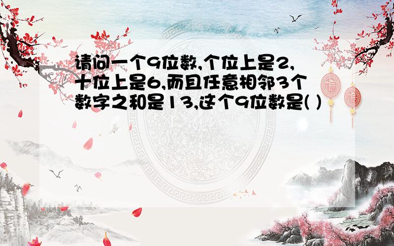 请问一个9位数,个位上是2,十位上是6,而且任意相邻3个数字之和是13,这个9位数是( )