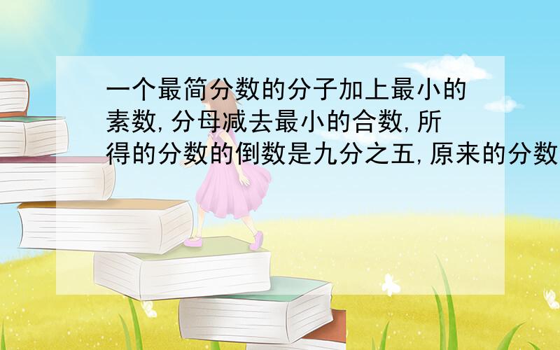 一个最简分数的分子加上最小的素数,分母减去最小的合数,所得的分数的倒数是九分之五,原来的分数是多少?