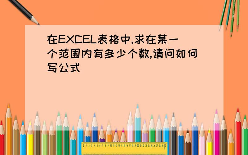 在EXCEL表格中,求在某一个范围内有多少个数,请问如何写公式