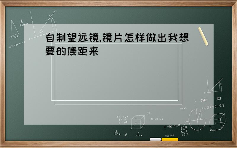 自制望远镜,镜片怎样做出我想要的焦距来