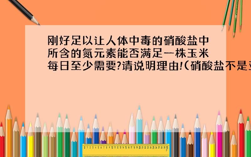 刚好足以让人体中毒的硝酸盐中所含的氮元素能否满足一株玉米每日至少需要?请说明理由!(硝酸盐不是亚硝酸盐)