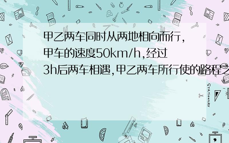 甲乙两车同时从两地相向而行,甲车的速度50km/h,经过3h后两车相遇,甲乙两车所行使的路程之比是3:2,请问两