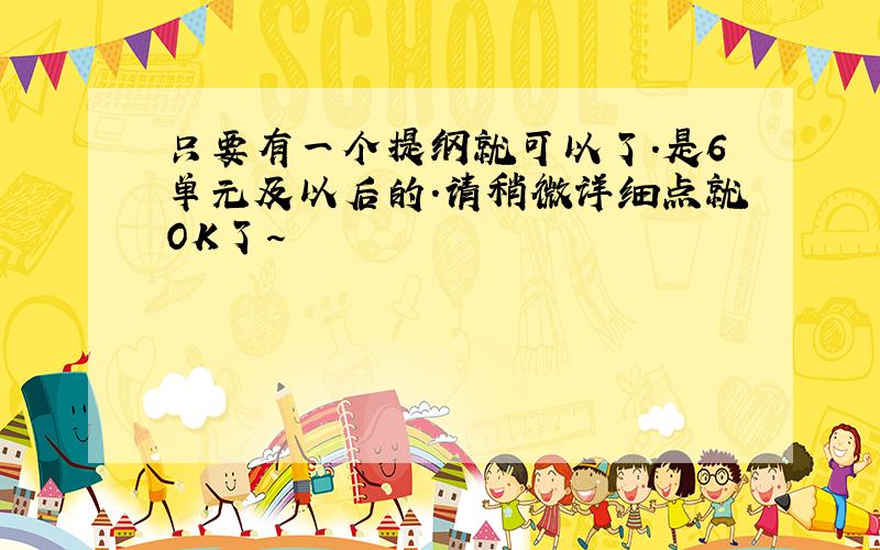 只要有一个提纲就可以了.是6单元及以后的.请稍微详细点就OK了~