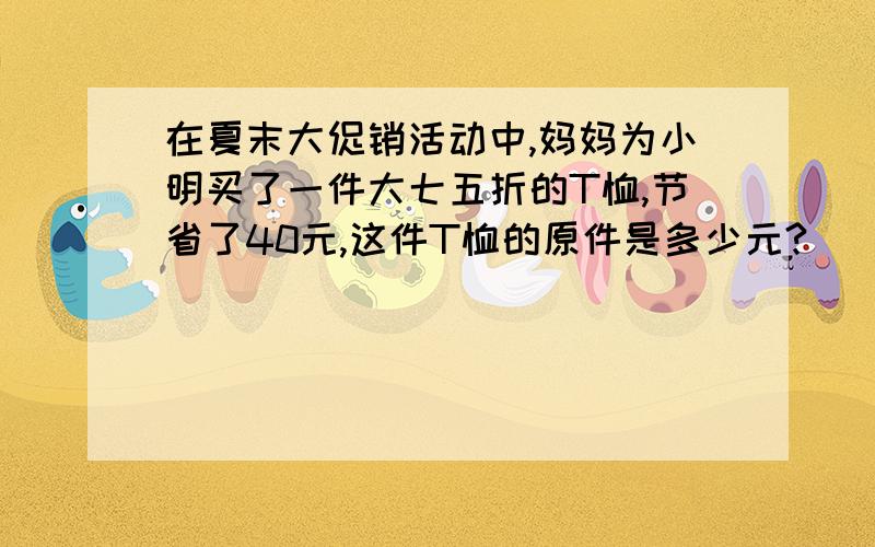 在夏末大促销活动中,妈妈为小明买了一件大七五折的T恤,节省了40元,这件T恤的原件是多少元?