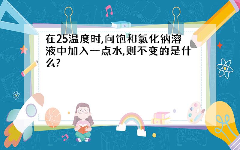 在25温度时,向饱和氯化钠溶液中加入一点水,则不变的是什么?