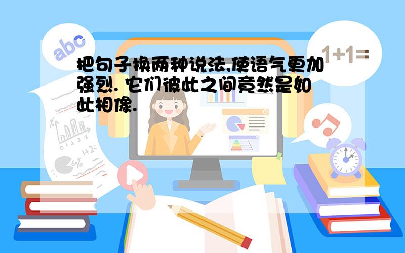 把句子换两种说法,使语气更加强烈. 它们彼此之间竟然是如此相像.