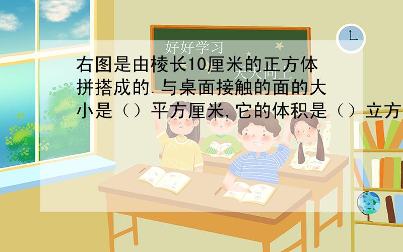 右图是由棱长10厘米的正方体拼搭成的.与桌面接触的面的大小是（）平方厘米,它的体积是（）立方厘米.在