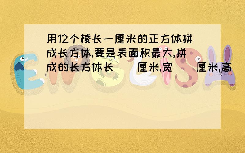 用12个棱长一厘米的正方体拼成长方体,要是表面积最大,拼成的长方体长()厘米,宽()厘米,高（）厘米