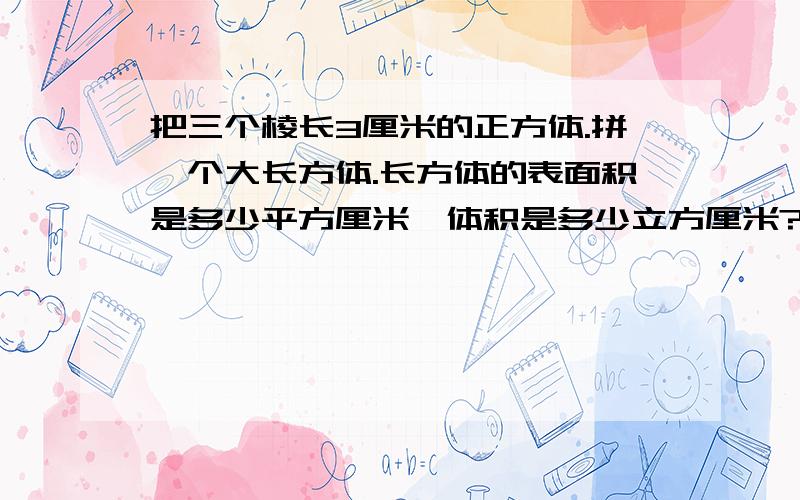 把三个棱长3厘米的正方体.拼一个大长方体.长方体的表面积是多少平方厘米,体积是多少立方厘米?