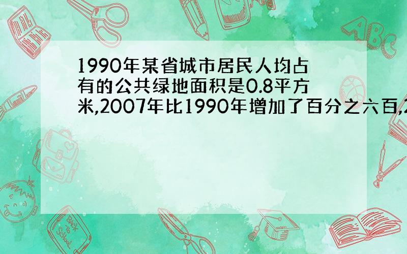 1990年某省城市居民人均占有的公共绿地面积是0.8平方米,2007年比1990年增加了百分之六百,2007年该省城市居