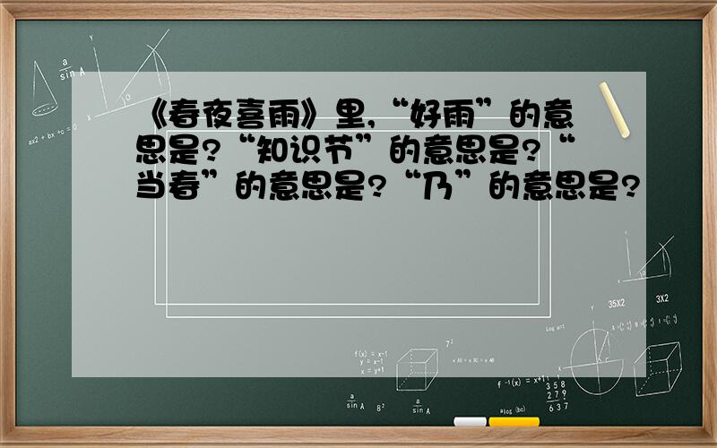 《春夜喜雨》里,“好雨”的意思是?“知识节”的意思是?“当春”的意思是?“乃”的意思是?