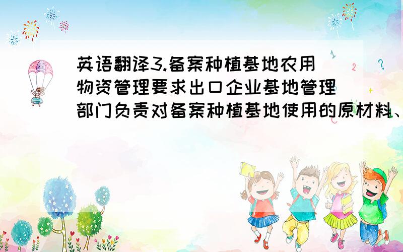 英语翻译3.备案种植基地农用物资管理要求出口企业基地管理部门负责对备案种植基地使用的原材料、辅料、设施、农用化学品等的统