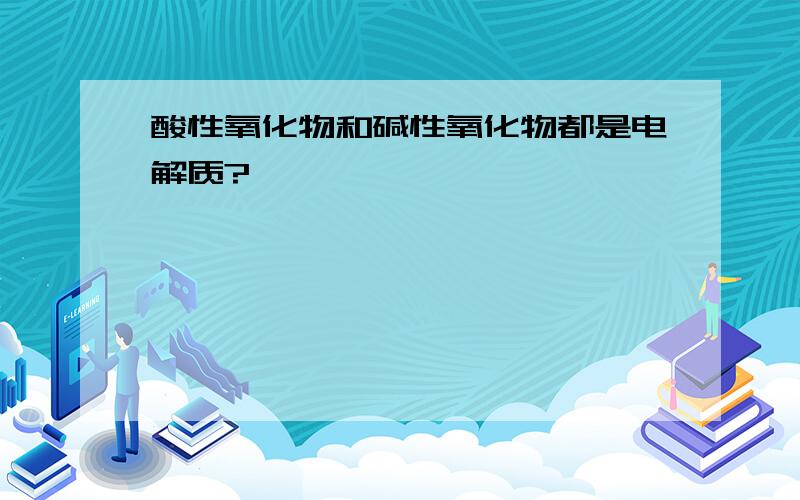 酸性氧化物和碱性氧化物都是电解质?