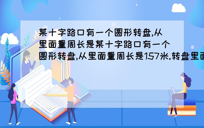 某十字路口有一个圆形转盘,从里面量周长是某十字路口有一个圆形转盘,从里面量周长是157米.转盘里面种植