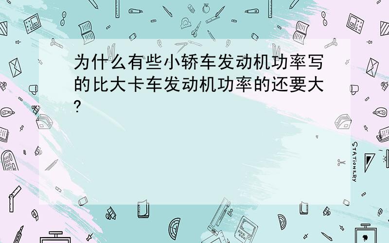 为什么有些小轿车发动机功率写的比大卡车发动机功率的还要大?