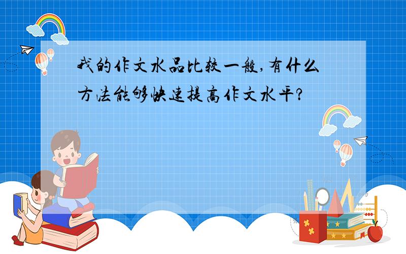 我的作文水品比较一般,有什么方法能够快速提高作文水平?