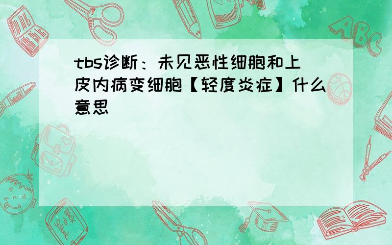 tbs诊断：未见恶性细胞和上皮内病变细胞【轻度炎症】什么意思