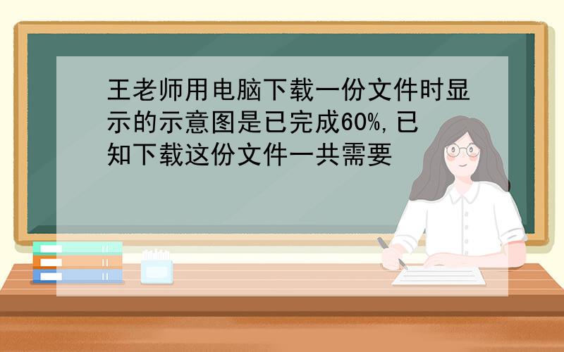 王老师用电脑下载一份文件时显示的示意图是已完成60%,已知下载这份文件一共需要