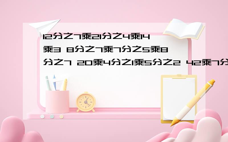 12分之7乘21分之4乘14乘3 8分之7乘7分之5乘8分之7 20乘4分之1乘5分之2 42乘7分之4乘6分之5 脱式