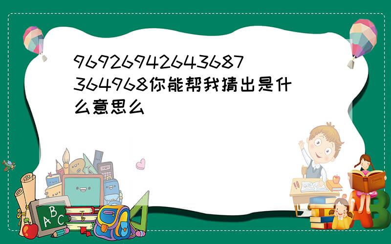 96926942643687364968你能帮我猜出是什么意思么