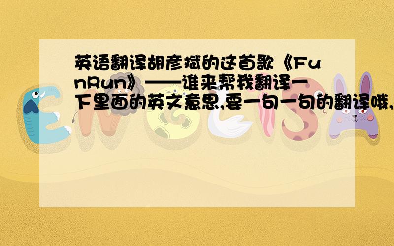 英语翻译胡彦斌的这首歌《FunRun》——谁来帮我翻译一下里面的英文意思,要一句一句的翻译哦,呵呵,