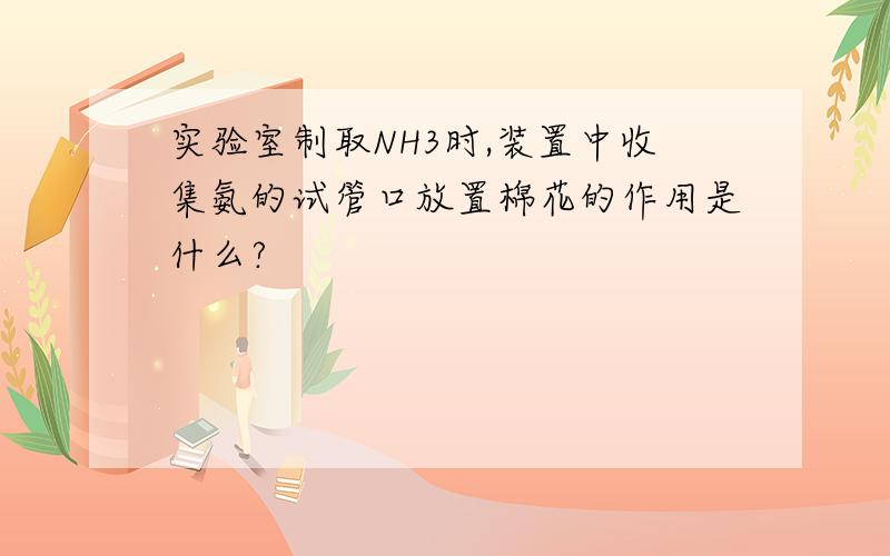 实验室制取NH3时,装置中收集氨的试管口放置棉花的作用是什么?