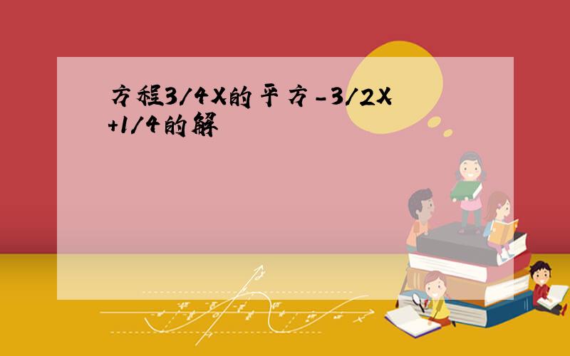 方程3/4X的平方-3/2X+1/4的解