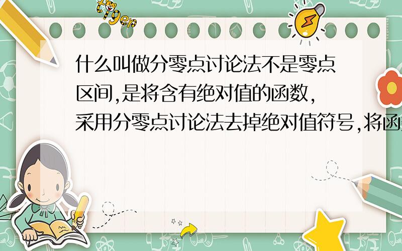 什么叫做分零点讨论法不是零点区间,是将含有绝对值的函数,采用分零点讨论法去掉绝对值符号,将函数化为分段函数的形式,