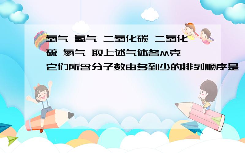 氧气 氢气 二氧化碳 二氧化硫 氮气 取上述气体各M克 它们所含分子数由多到少的排列顺序是