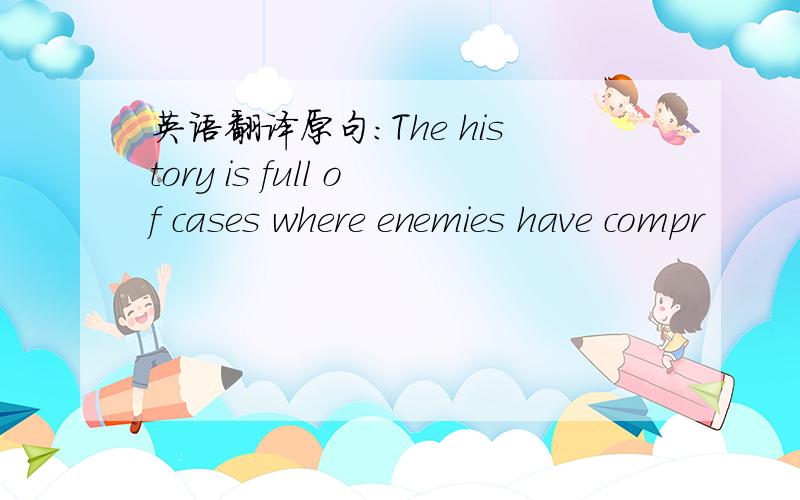 英语翻译原句：The history is full of cases where enemies have compr