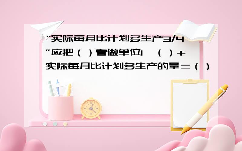 “实际每月比计划多生产3/4”应把（）看做单位1,（）+实际每月比计划多生产的量＝（）