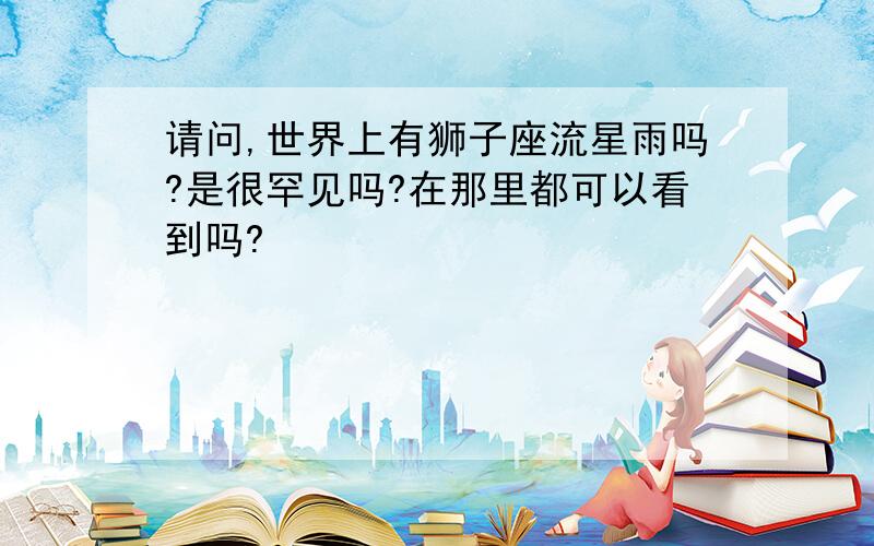 请问,世界上有狮子座流星雨吗?是很罕见吗?在那里都可以看到吗?