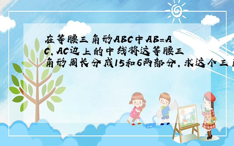 在等腰三角形ABC中AB=AC,AC边上的中线将这等腰三角形周长分成15和6两部分,求这个三角形的腰长和底边长