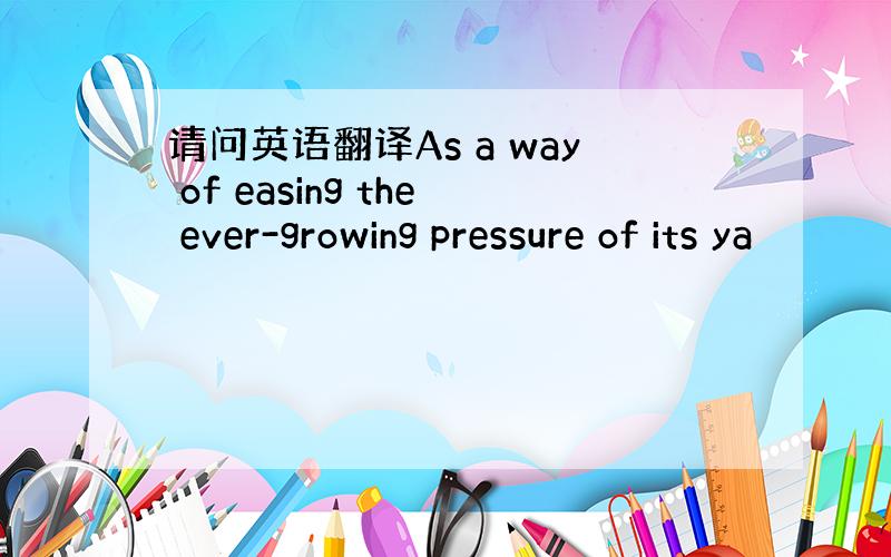 请问英语翻译As a way of easing the ever-growing pressure of its ya