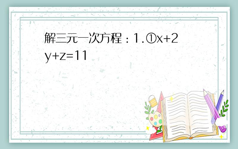 解三元一次方程：1.①x+2y+z=11