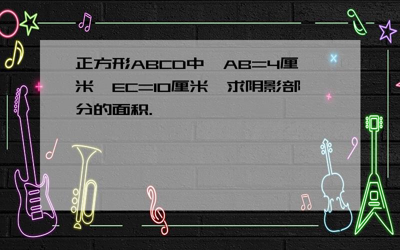 正方形ABCD中,AB=4厘米,EC=10厘米,求阴影部分的面积.