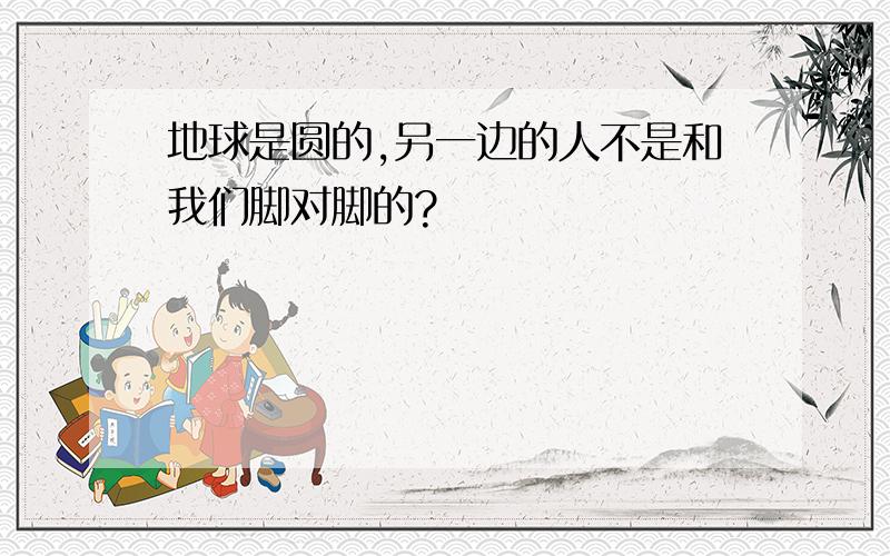 地球是圆的,另一边的人不是和我们脚对脚的?