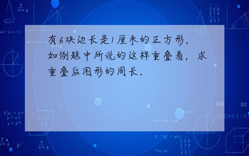 有6块边长是1厘米的正方形，如例题中所说的这样重叠着，求重叠后图形的周长．