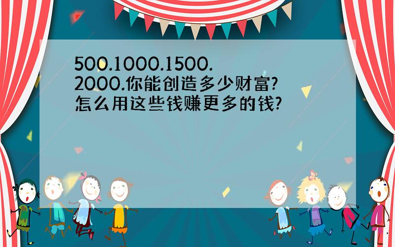 500.1000.1500.2000.你能创造多少财富?怎么用这些钱赚更多的钱?