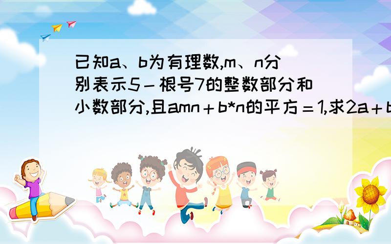 已知a、b为有理数,m、n分别表示5－根号7的整数部分和小数部分,且amn＋b*n的平方＝1,求2a＋b的值.要...