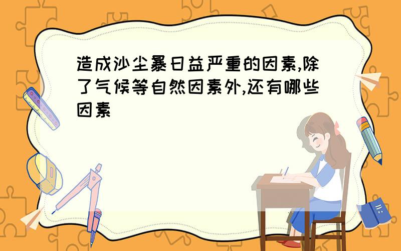 造成沙尘暴日益严重的因素,除了气候等自然因素外,还有哪些因素