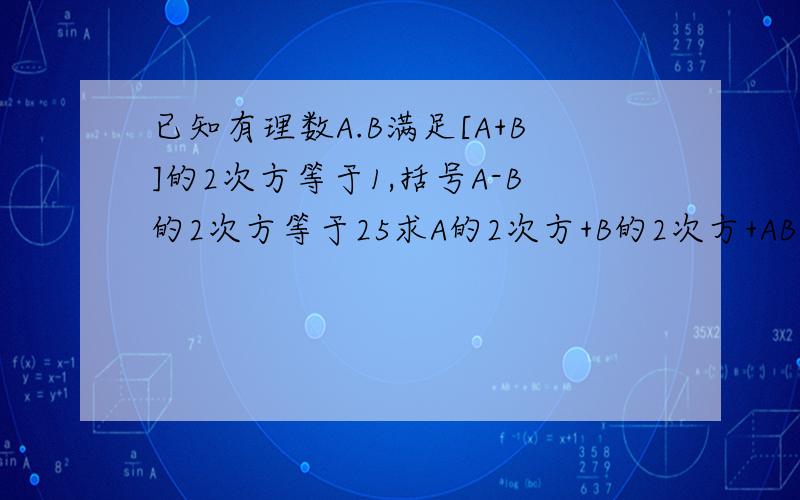 已知有理数A.B满足[A+B]的2次方等于1,括号A-B的2次方等于25求A的2次方+B的2次方+AB的值