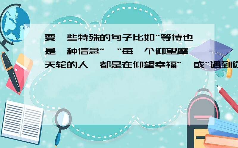 要一些特殊的句子比如“等待也是一种信念”,“每一个仰望摩天轮的人,都是在仰望幸福”,或“遇到你是我最美丽的以外”,要这样