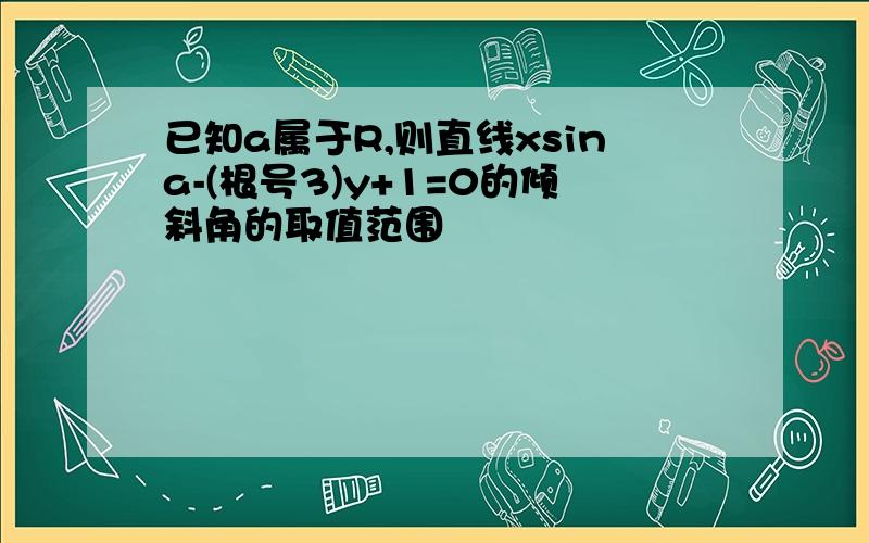 已知a属于R,则直线xsina-(根号3)y+1=0的倾斜角的取值范围