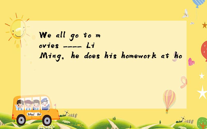 We all go to movies ____ Li Ming, he does his homework at ho