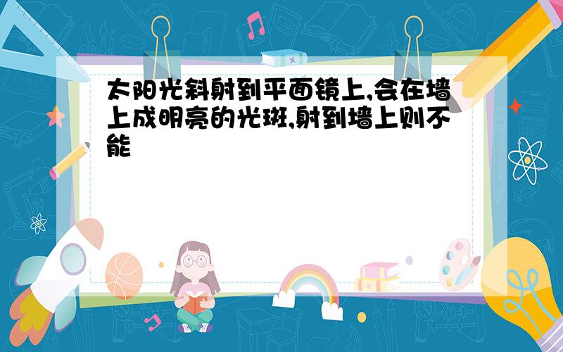 太阳光斜射到平面镜上,会在墙上成明亮的光斑,射到墙上则不能