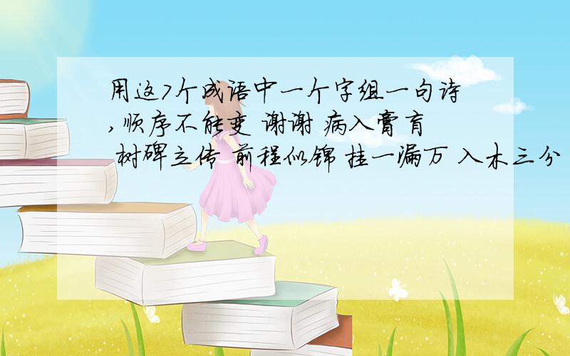 用这7个成语中一个字组一句诗,顺序不能变 谢谢 病入膏肓 树碑立传 前程似锦 挂一漏万 入木三分 春风得意